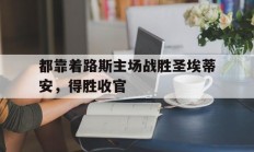 开云体育入口-都靠着路斯主场战胜圣埃蒂安，得胜收官的简单介绍