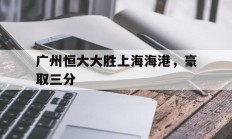 开云体育入口-关于广州恒大大胜上海海港，豪取三分的信息