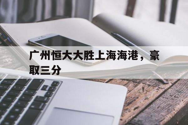 关于广州恒大大胜上海海港，豪取三分的信息